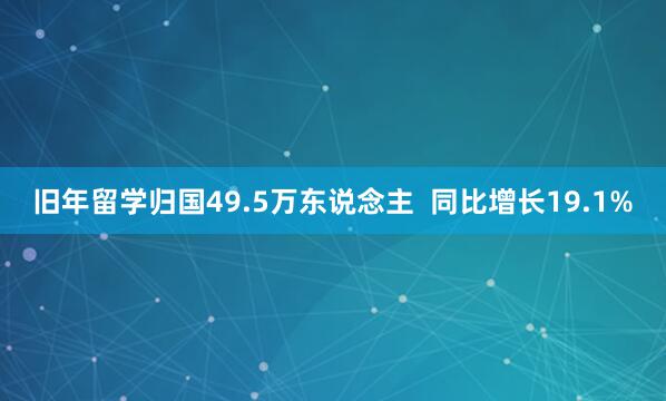 旧年留学归国49.5万东说念主  同比增长19.1%
